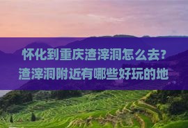 怀化到重庆渣滓洞怎么去？渣滓洞附近有哪些好玩的地方？