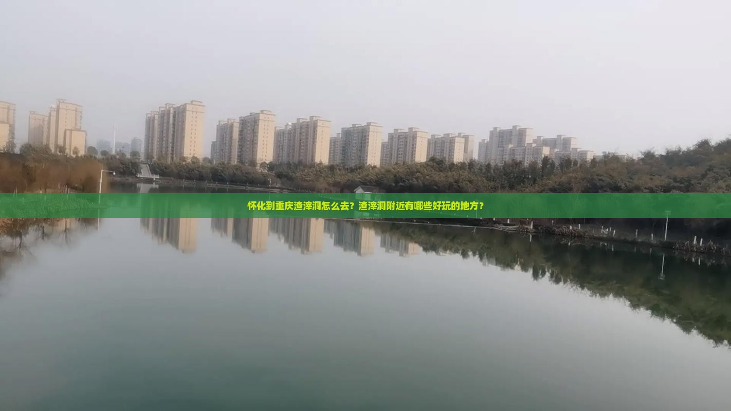 怀化到重庆渣滓洞怎么去？渣滓洞附近有哪些好玩的地方？