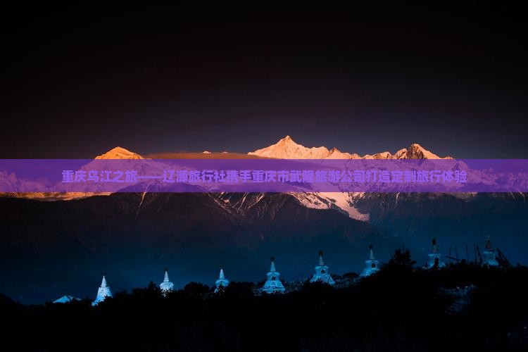 重庆乌江之旅——辽源旅行社携手重庆市武隆旅游公司打造定制旅行体验