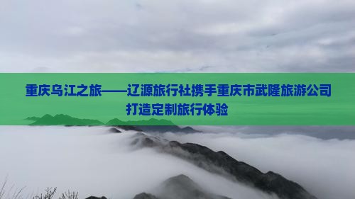 重庆乌江之旅——辽源旅行社携手重庆市武隆旅游公司打造定制旅行体验
