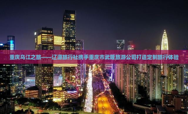 重庆乌江之旅——辽源旅行社携手重庆市武隆旅游公司打造定制旅行体验