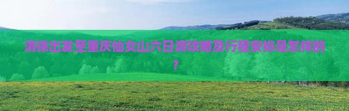 清徐出发至重庆仙女山六日游攻略及行程安排是怎样的？