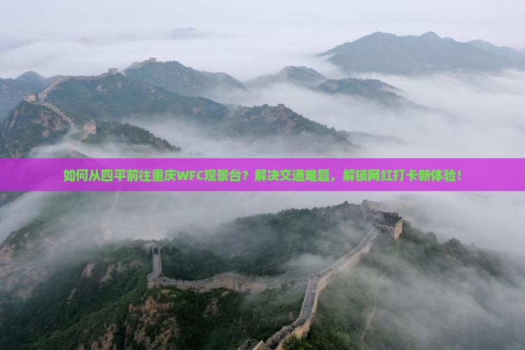 如何从四平前往重庆WFC观景台？解决交通难题，解锁网红打卡新体验！
