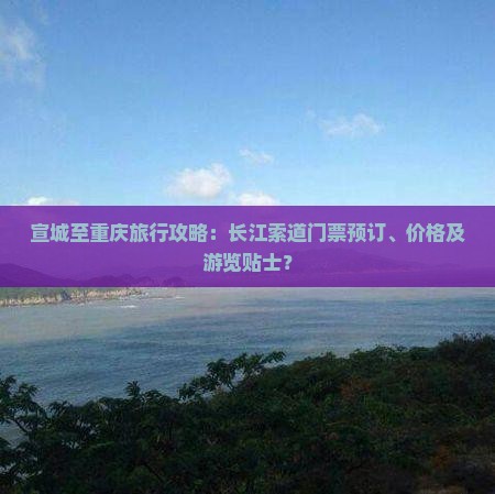 宣城至重庆旅行攻略：长江索道门票预订、价格及游览贴士？