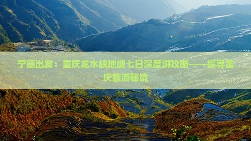 宁德出发：重庆龙水峡地缝七日深度游攻略——探寻重庆旅游秘境