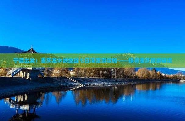 宁德出发：重庆龙水峡地缝七日深度游攻略——探寻重庆旅游秘境