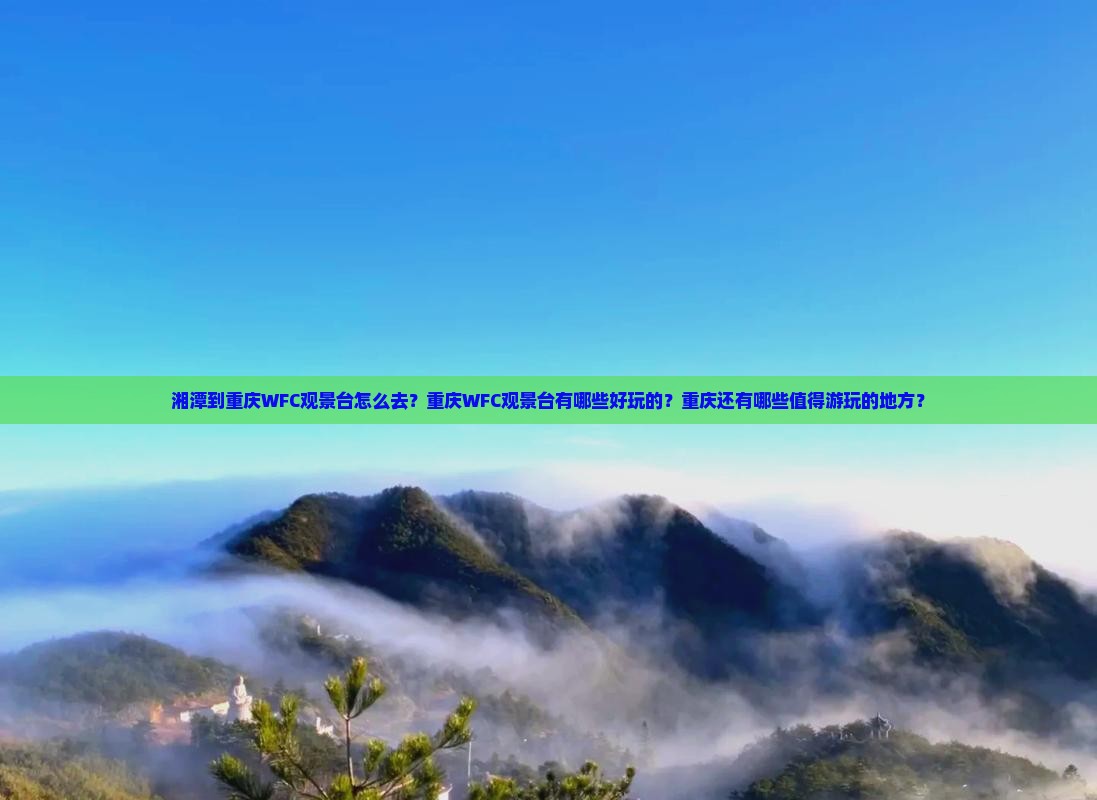 湘潭到重庆WFC观景台怎么去？重庆WFC观景台有哪些好玩的？重庆还有哪些值得游玩的地方？