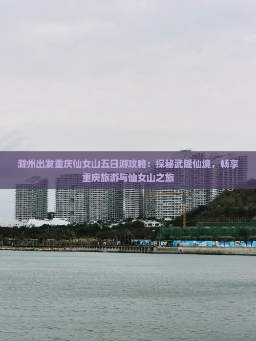 滁州出发重庆仙女山五日游攻略：探秘武隆仙境，畅享重庆旅游与仙女山之旅
