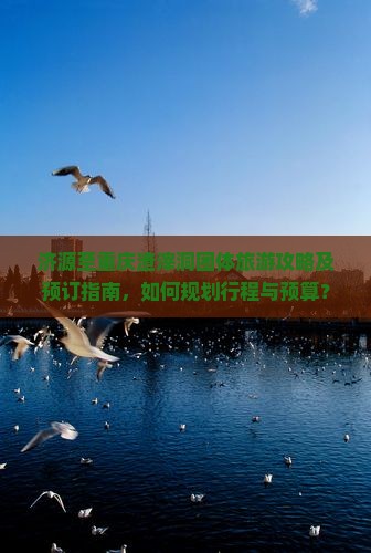 济源至重庆渣滓洞团体旅游攻略及预订指南，如何规划行程与预算？