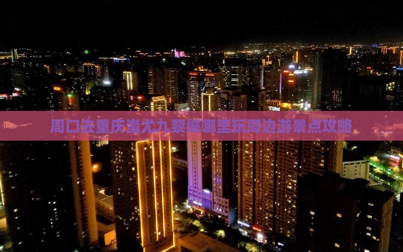 周口去重庆蚩尤九黎城哪里玩周边游景点攻略