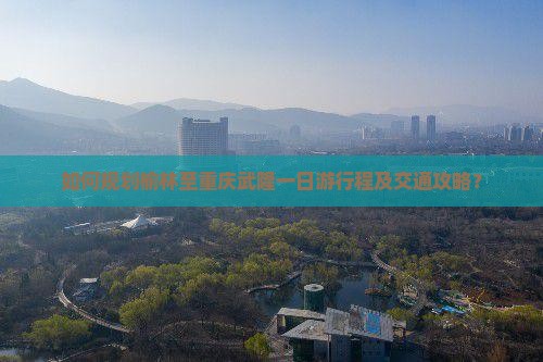 如何规划榆林至重庆武隆一日游行程及交通攻略？