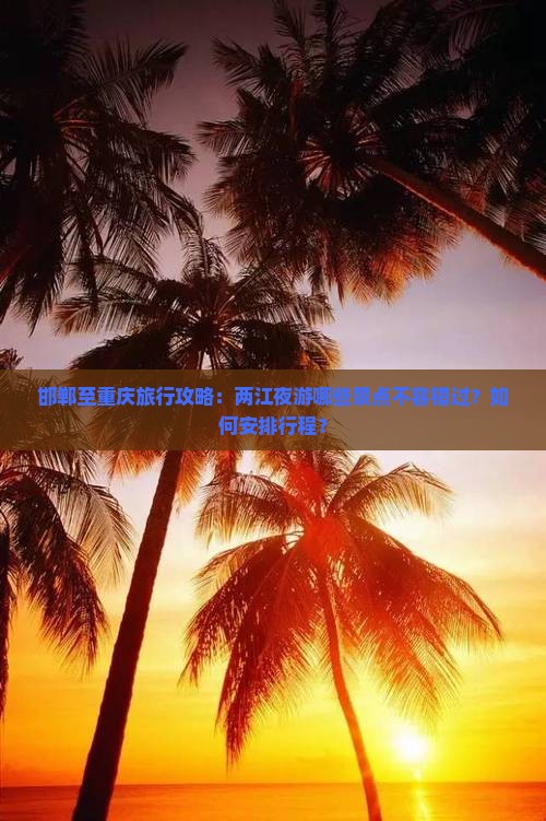 邯郸至重庆旅行攻略：两江夜游哪些景点不容错过？如何安排行程？