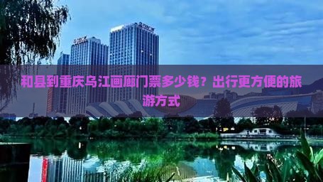 和县到重庆乌江画廊门票多少钱？出行更方便的旅游方式