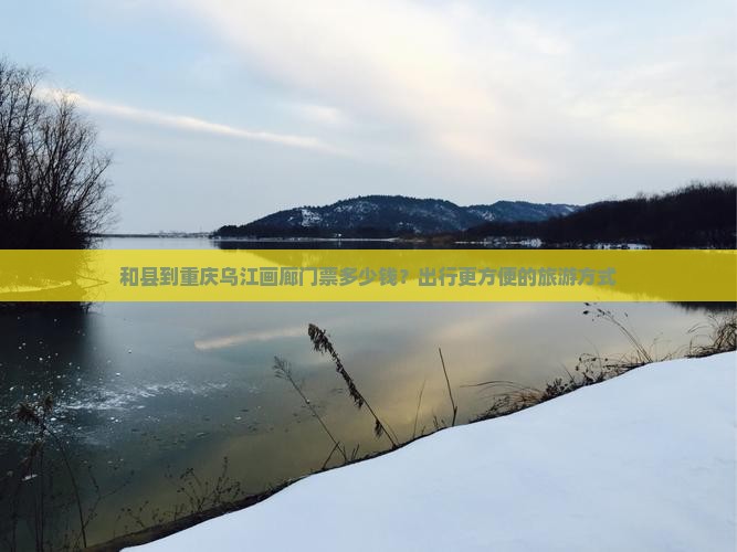 和县到重庆乌江画廊门票多少钱？出行更方便的旅游方式