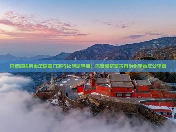 巴音郭楞到重庆磁器口旅行社距离查询：巴音郭楞蒙古自治州至重庆公里数