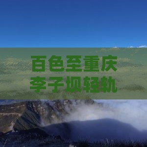 百色至重庆李子坝轻轨站定制旅行社服务