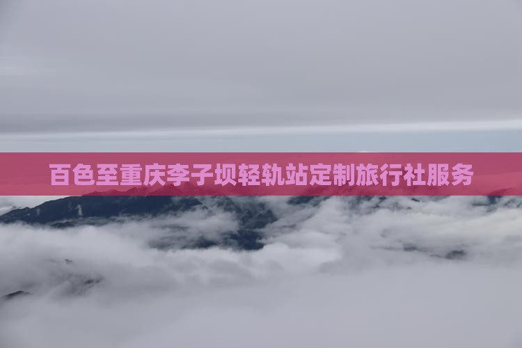 百色至重庆李子坝轻轨站定制旅行社服务