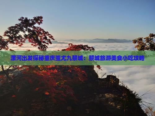 漯河出发探秘重庆蚩尤九黎城：黎城旅游美食小吃攻略
