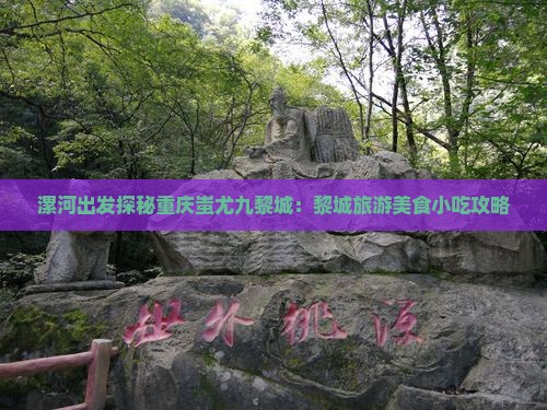 漯河出发探秘重庆蚩尤九黎城：黎城旅游美食小吃攻略