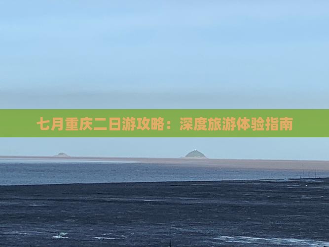 七月重庆二日游攻略：深度旅游体验指南
