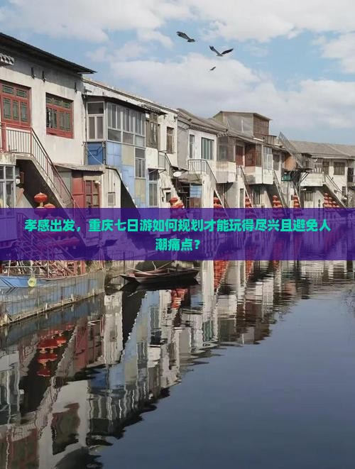 孝感出发，重庆七日游如何规划才能玩得尽兴且避免人潮痛点？