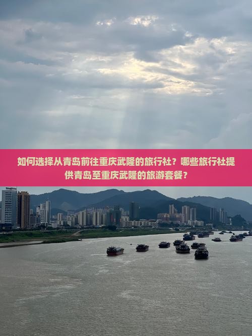 如何选择从青岛前往重庆武隆的旅行社？哪些旅行社提供青岛至重庆武隆的旅游套餐？