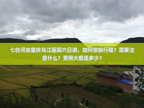 七台河去重庆乌江画廊六日游，如何安排行程？需要注意什么？费用大概是多少？