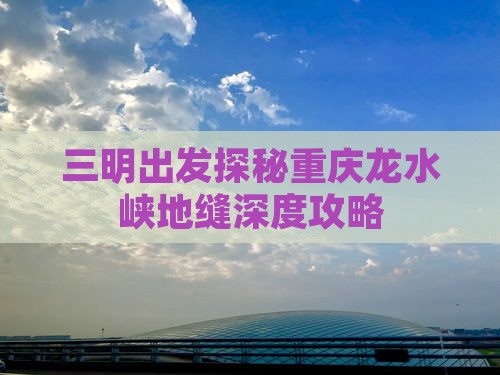 三明出发探秘重庆龙水峡地缝深度攻略
