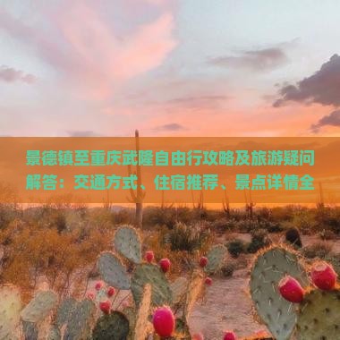 景德镇至重庆武隆自由行攻略及旅游疑问解答：交通方式、住宿推荐、景点详情全解析