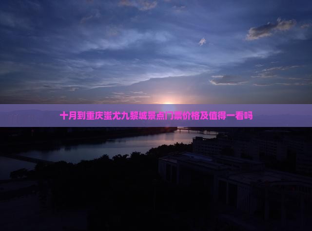十月到重庆蚩尤九黎城景点门票价格及值得一看吗
