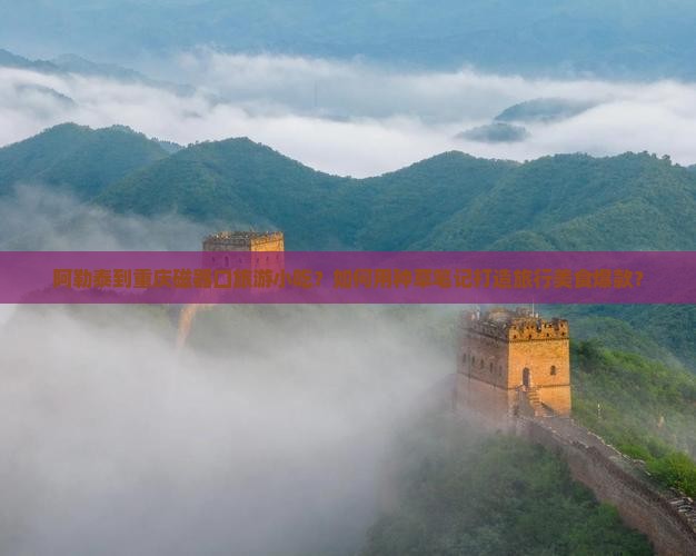 阿勒泰到重庆磁器口旅游小吃？如何用种草笔记打造旅行美食爆款？