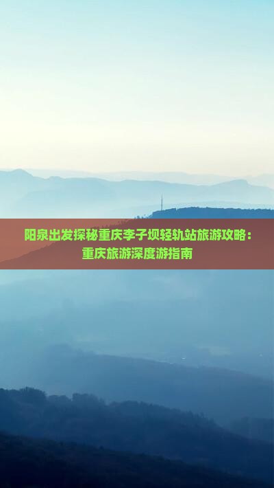 阳泉出发探秘重庆李子坝轻轨站旅游攻略：重庆旅游深度游指南
