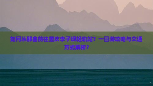 如何从那曲前往重庆李子坝轻轨站？一日游攻略与交通方式解析？