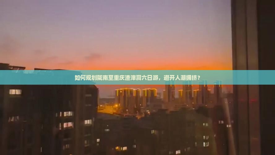 如何规划陇南至重庆渣滓洞六日游，避开人潮拥挤？