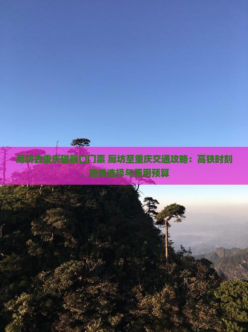 廊坊去重庆磁器口门票+廊坊至重庆交通攻略：高铁时刻、路线选择与费用预算