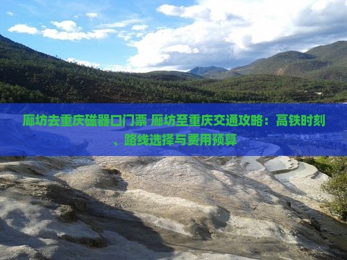 廊坊去重庆磁器口门票+廊坊至重庆交通攻略：高铁时刻、路线选择与费用预算