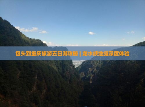 包头到重庆旅游五日游攻略 | 龙水峡地缝深度体验
