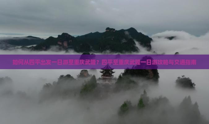 如何从四平出发一日游至重庆武隆？四平至重庆武隆一日游攻略与交通指南