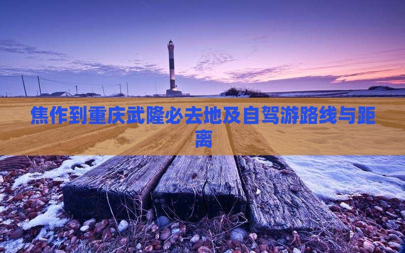 焦作到重庆武隆必去地及自驾游路线与距离