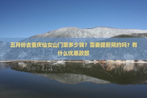 五月份去重庆仙女山门票多少钱？需要提前预约吗？有什么优惠政部