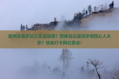 福州去重庆长江索道旅游？想体验云端漫步却担心人太多？快来打卡网红景点！