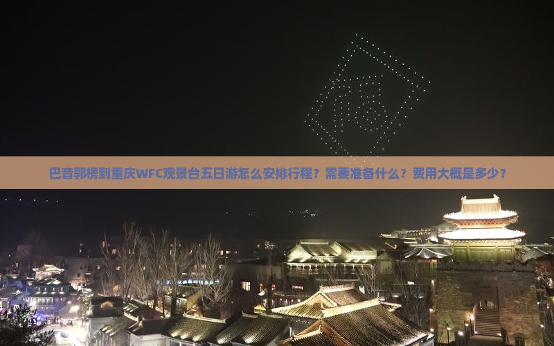 巴音郭楞到重庆WFC观景台五日游怎么安排行程？需要准备什么？费用大概是多少？
