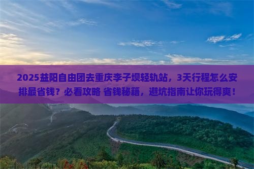 益阳去重庆李子坝轻轨站自由团 益阳去重庆李子坝轻轨站自由团