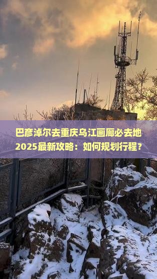 巴彦淖尔去重庆乌江画廊必去地