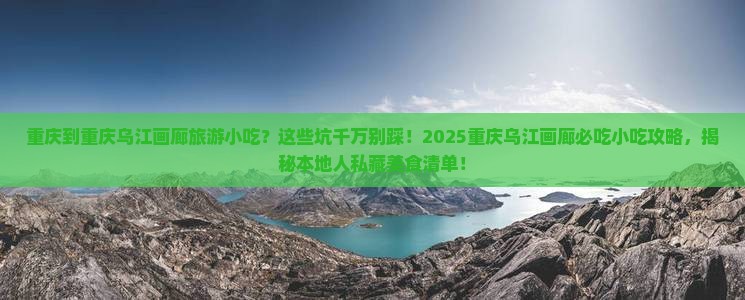 重庆到重庆乌江画廊旅游小吃
