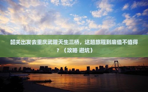 韶关去重庆武隆天生三桥必去地