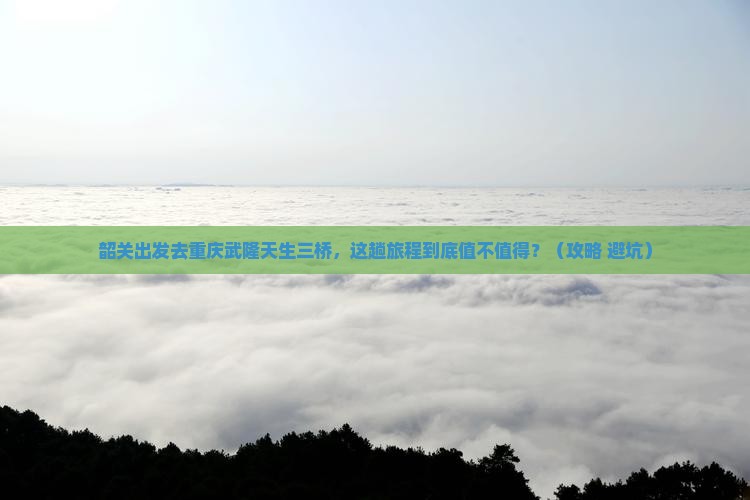 韶关去重庆武隆天生三桥必去地