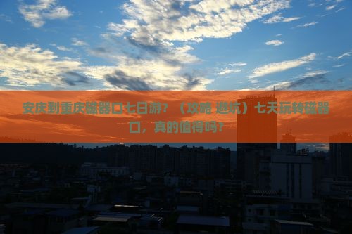 安庆到重庆磁器口七日游
