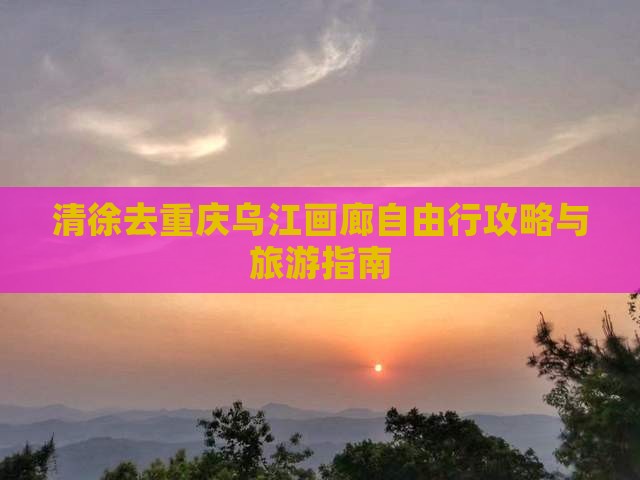 清徐去重庆乌江画廊自由行
