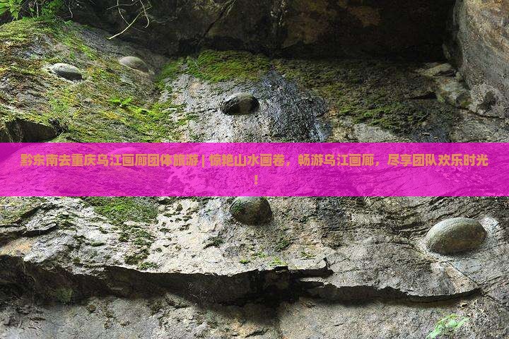 黔东南去重庆乌江画廊团体旅游